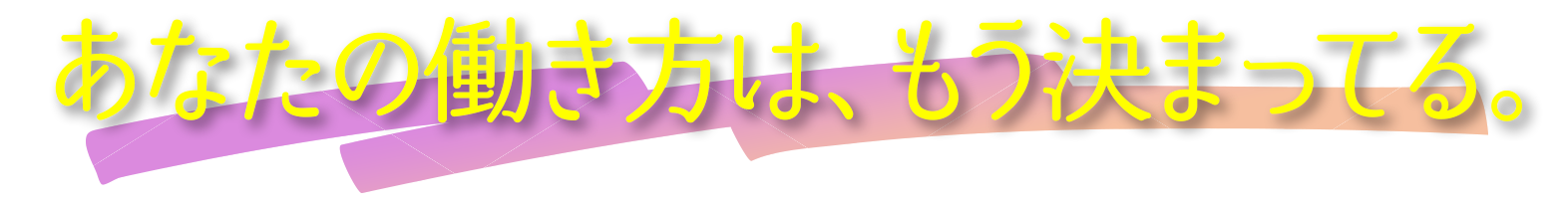 あなたのあなたの働き方は、もう決まってる。